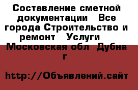 Составление сметной документации - Все города Строительство и ремонт » Услуги   . Московская обл.,Дубна г.